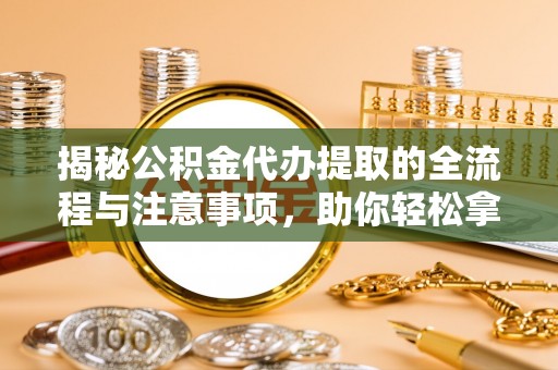 鹿野揭秘公积金代办提取的全流程与注意事项，助你轻松拿回属于自己的钱