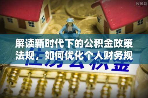 鹿野解读新时代下的公积金政策法规，如何优化个人财务规划