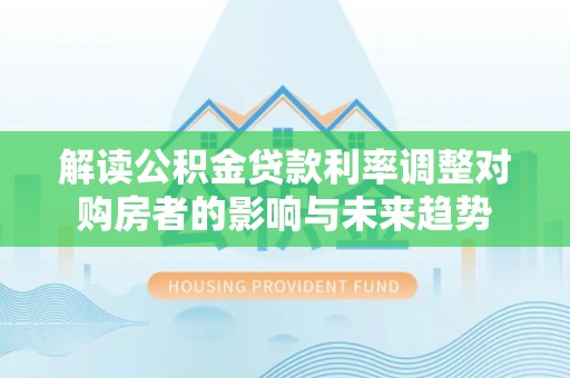 鹿野解读公积金贷款利率调整对购房者的影响与未来趋势