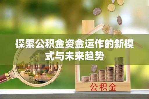 鹿野探索公积金资金运作的新模式与未来趋势