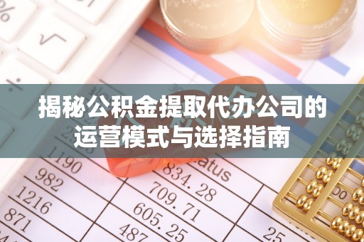 鹿野揭秘公积金提取代办公司的运营模式与选择指南