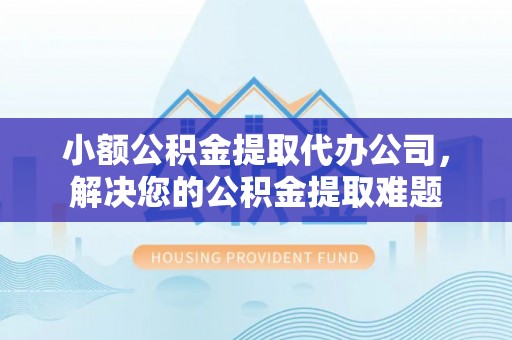 鹿野小额公积金提取代办公司，解决您的公积金提取难题