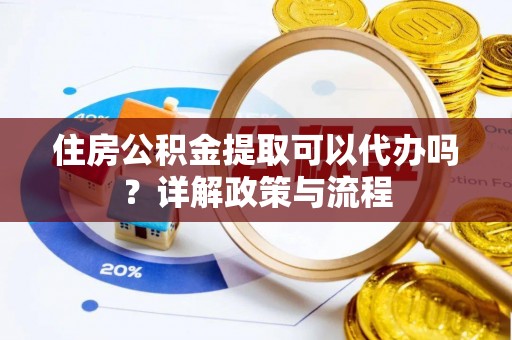 鹿野住房公积金提取可以代办吗？详解政策与流程