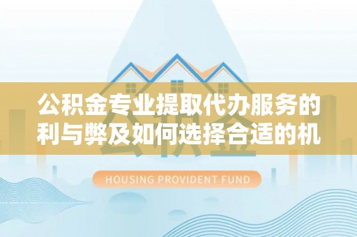 鹿野公积金专业提取代办服务的利与弊及如何选择合适的机构