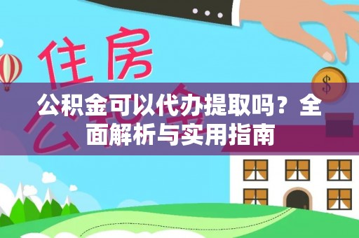鹿野公积金可以代办提取吗？全面解析与实用指南