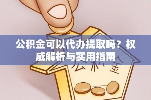 鹿野公积金可以代办提取吗？权威解析与实用指南